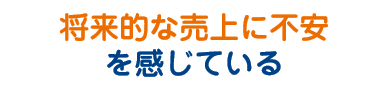 将来的な売り上げに不安を感じている