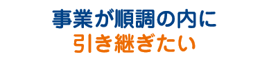 事業が順調のうちに引き継ぎたい