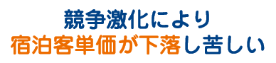 競争激化により宿泊単価が下落し苦しい