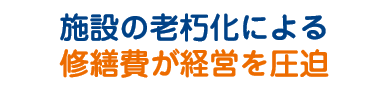 施設の老朽化による修繕費が経営を圧迫