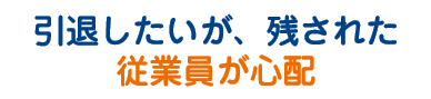 引退したいが、残された従業員が心配