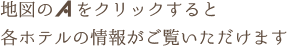 地図のAをクリックすると各ホテルの情報がご覧いただけます