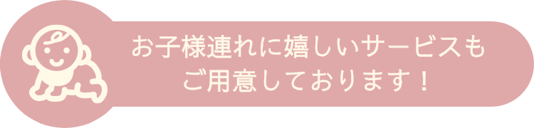 お子様連れに嬉しいサービスもご用意しております！